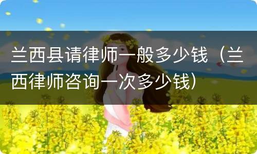 兰西县请律师一般多少钱（兰西律师咨询一次多少钱）