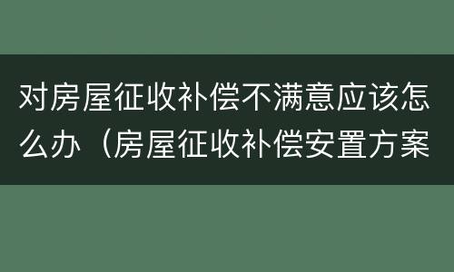 对房屋征收补偿不满意应该怎么办（房屋征收补偿安置方案不满意）