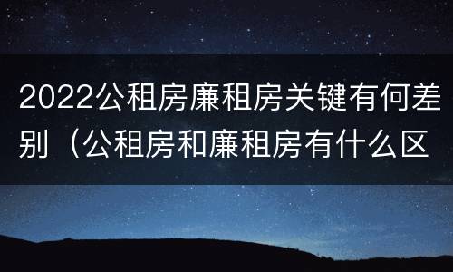 2022公租房廉租房关键有何差别（公租房和廉租房有什么区别?2019年的）