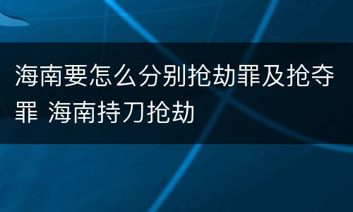 海南要怎么分别抢劫罪及抢夺罪 海南持刀抢劫