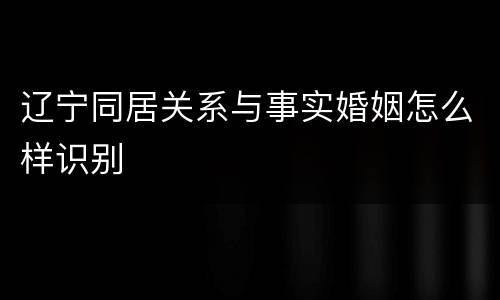 辽宁同居关系与事实婚姻怎么样识别