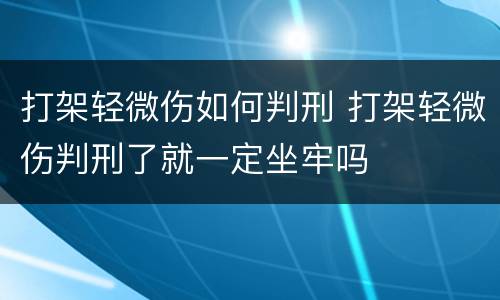 打架轻微伤如何判刑 打架轻微伤判刑了就一定坐牢吗