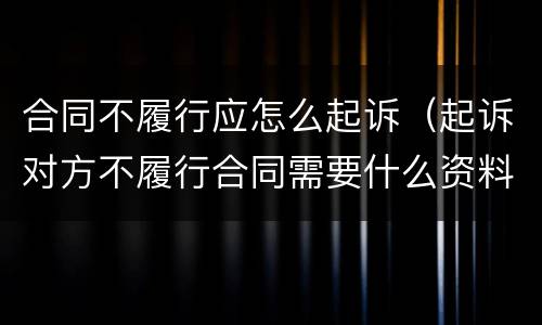 合同不履行应怎么起诉（起诉对方不履行合同需要什么资料）