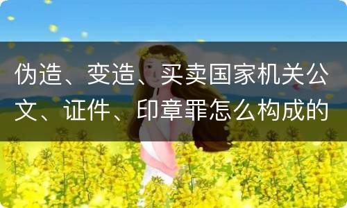 伪造、变造、买卖国家机关公文、证件、印章罪怎么构成的