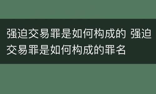 强迫交易罪是如何构成的 强迫交易罪是如何构成的罪名