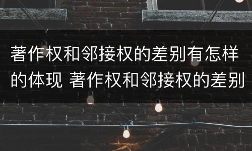 著作权和邻接权的差别有怎样的体现 著作权和邻接权的差别有怎样的体现和形式