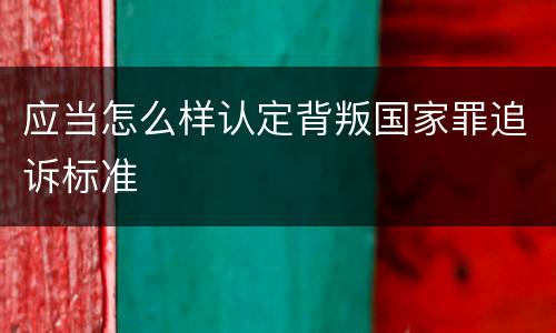 应当怎么样认定背叛国家罪追诉标准