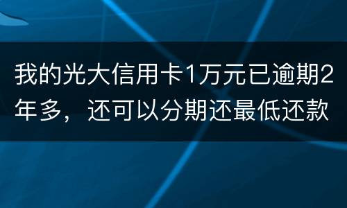我的光大信用卡1万元已逾期2年多，还可以分期还最低还款吗