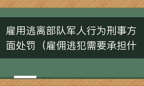 雇用逃离部队军人行为刑事方面处罚（雇佣逃犯需要承担什么责任）