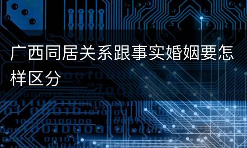 广西同居关系跟事实婚姻要怎样区分