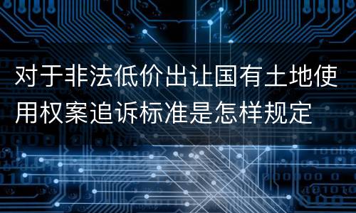 对于非法低价出让国有土地使用权案追诉标准是怎样规定