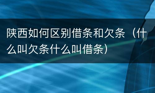 陕西如何区别借条和欠条（什么叫欠条什么叫借条）