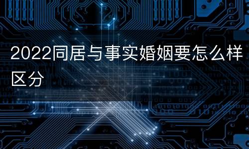2022同居与事实婚姻要怎么样区分