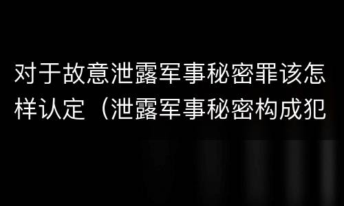 对于故意泄露军事秘密罪该怎样认定（泄露军事秘密构成犯罪）