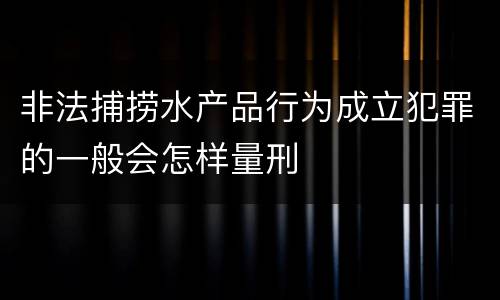 非法捕捞水产品行为成立犯罪的一般会怎样量刑