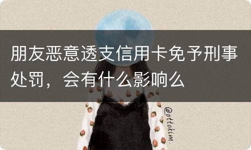 朋友恶意透支信用卡免予刑事处罚，会有什么影响么