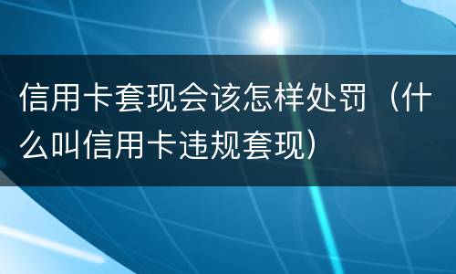 信用卡套现会该怎样处罚（什么叫信用卡违规套现）