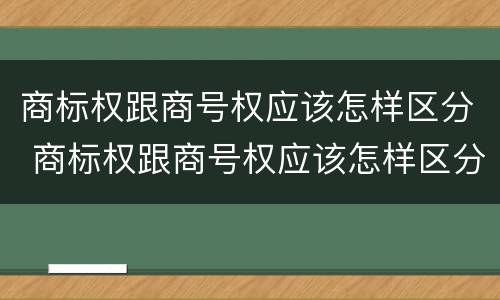 商标权跟商号权应该怎样区分 商标权跟商号权应该怎样区分呢