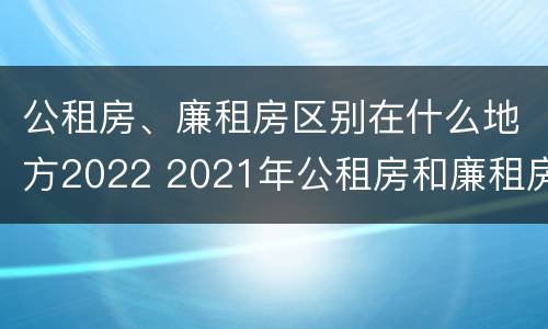 公租房、廉租房区别在什么地方2022 2021年公租房和廉租房有什么区别