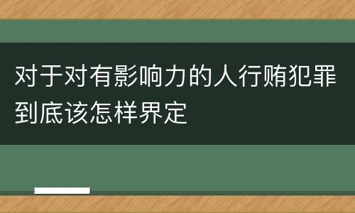 对于对有影响力的人行贿犯罪到底该怎样界定