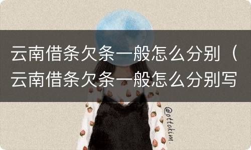 云南借条欠条一般怎么分别（云南借条欠条一般怎么分别写的）
