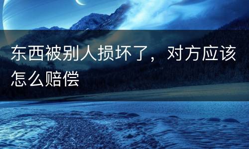 东西被别人损坏了，对方应该怎么赔偿