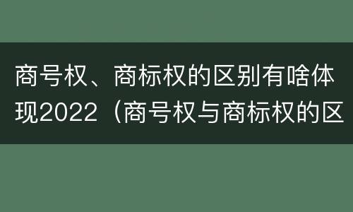 商号权、商标权的区别有啥体现2022（商号权与商标权的区别）