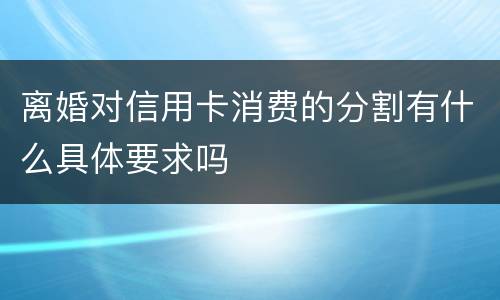 离婚对信用卡消费的分割有什么具体要求吗