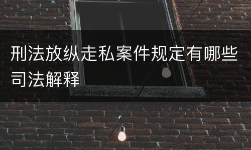 刑法放纵走私案件规定有哪些司法解释