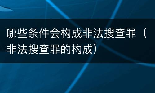 哪些条件会构成非法搜查罪（非法搜查罪的构成）