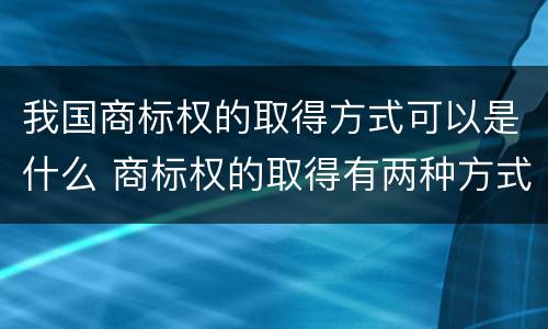 我国商标权的取得方式可以是什么 商标权的取得有两种方式