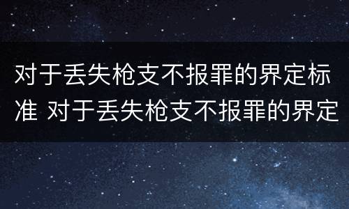对于丢失枪支不报罪的界定标准 对于丢失枪支不报罪的界定标准是
