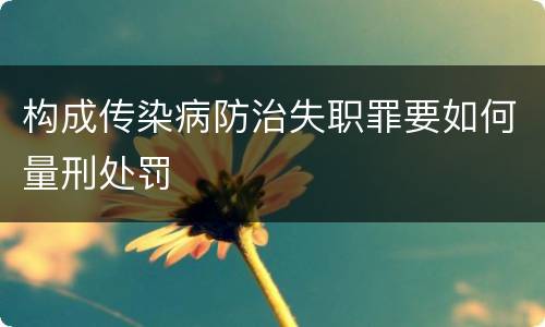 构成传染病防治失职罪要如何量刑处罚