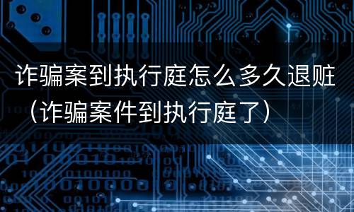 诈骗案到执行庭怎么多久退赃（诈骗案件到执行庭了）