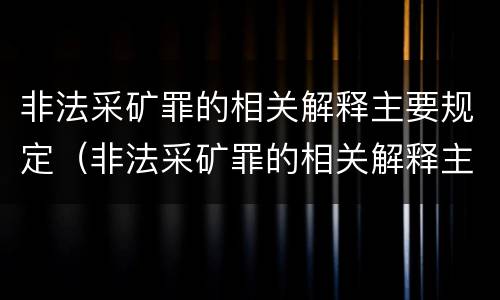 非法采矿罪的相关解释主要规定（非法采矿罪的相关解释主要规定有哪些）