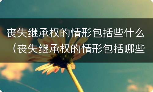 丧失继承权的情形包括些什么（丧失继承权的情形包括哪些）