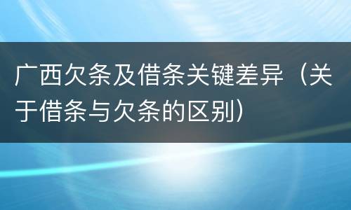广西欠条及借条关键差异（关于借条与欠条的区别）
