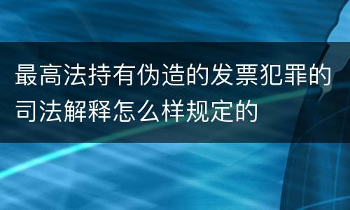 最高法持有伪造的发票犯罪的司法解释怎么样规定的