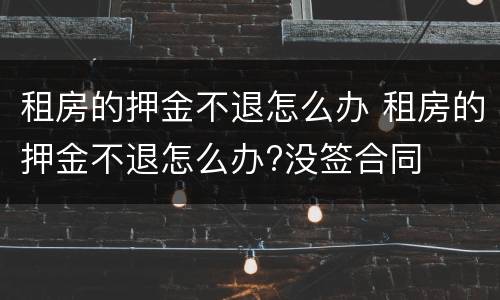 租房的押金不退怎么办 租房的押金不退怎么办?没签合同