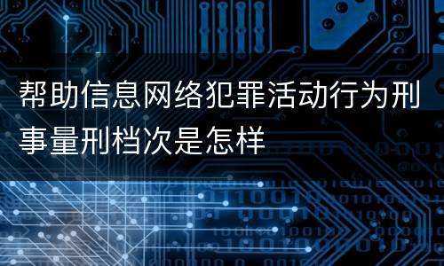 帮助信息网络犯罪活动行为刑事量刑档次是怎样