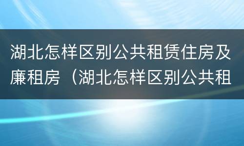 湖北怎样区别公共租赁住房及廉租房（湖北怎样区别公共租赁住房及廉租房呢）