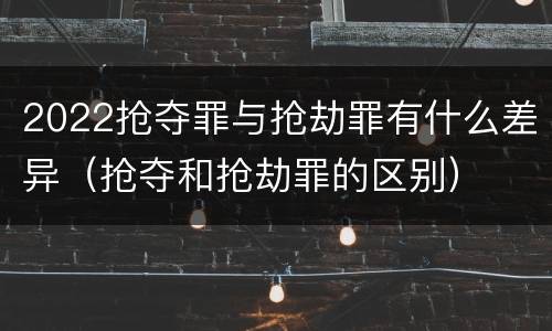 2022抢夺罪与抢劫罪有什么差异（抢夺和抢劫罪的区别）
