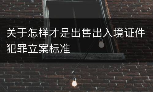 关于怎样才是出售出入境证件犯罪立案标准