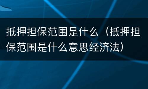 抵押担保范围是什么（抵押担保范围是什么意思经济法）