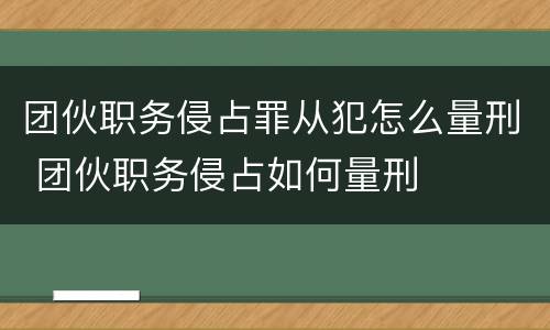 团伙职务侵占罪从犯怎么量刑 团伙职务侵占如何量刑