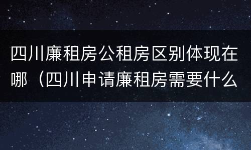 四川廉租房公租房区别体现在哪（四川申请廉租房需要什么条件和资料）
