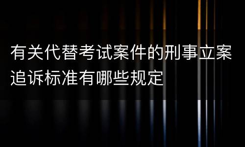 有关代替考试案件的刑事立案追诉标准有哪些规定