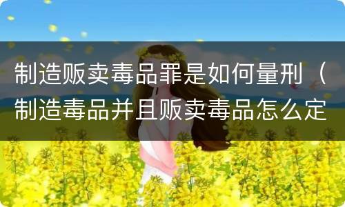 制造贩卖毒品罪是如何量刑（制造毒品并且贩卖毒品怎么定罪）