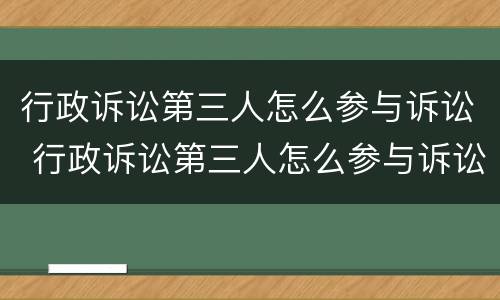 行政诉讼第三人怎么参与诉讼 行政诉讼第三人怎么参与诉讼的