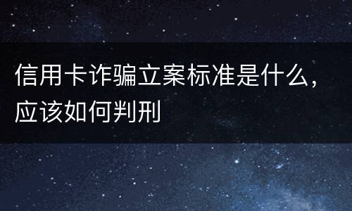 信用卡诈骗立案标准是什么，应该如何判刑